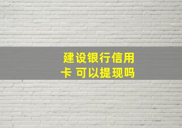 建设银行信用卡 可以提现吗